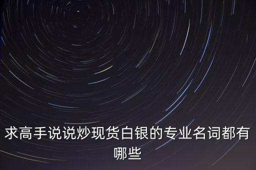 炒白銀屬于什么，求高手說說炒現(xiàn)貨白銀的專業(yè)名詞都有哪些