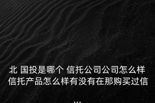 北 國(guó)投是哪個(gè) 信托公司公司怎么樣 信托產(chǎn)品怎么樣有沒(méi)有在那購(gòu)買過(guò)信...