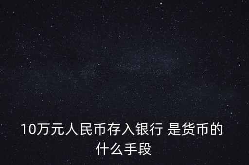 存錢是貨幣的什么只能，10萬元人民幣存入銀行 是貨幣的 什么手段