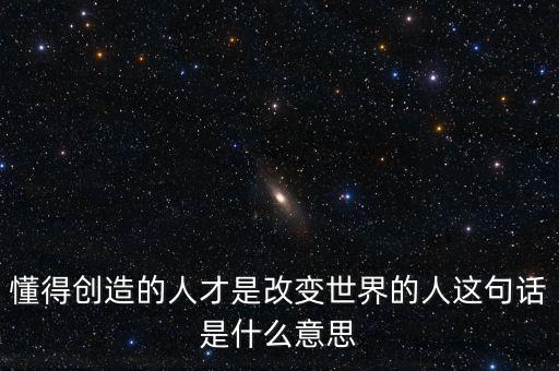 懂得創(chuàng)造的人才是改變世界的人這句話(huà)是什么意思