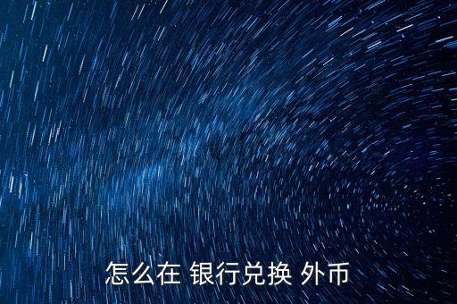 怎么去銀行換外幣,外幣，個(gè)別貨幣兌換只在部分網(wǎng)點(diǎn)辦理