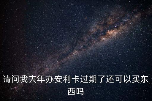 請(qǐng)問(wèn)我去年辦安利卡過(guò)期了還可以買東西嗎