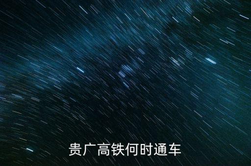 貴廣高速鐵路什么時候通車，貴廣高鐵何時通車