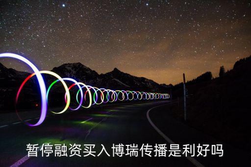 博瑞傳播為什么不漲，暫停融資買入博瑞傳播是利好嗎