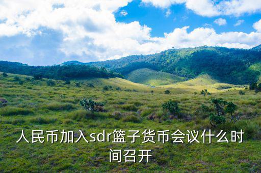 日元什么時(shí)候加入sdr，人民幣加入sdr籃子貨幣會(huì)議什么時(shí)間召開(kāi)