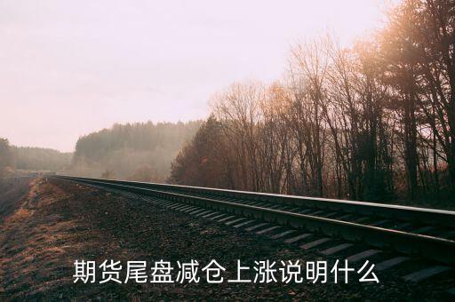 放量減倉(cāng)上漲代表什么，期貨尾盤減倉(cāng)上漲說明什么