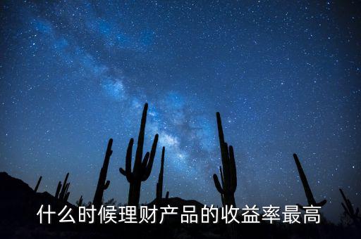 什么時候理財產(chǎn)品收益高，什么時候理財產(chǎn)品的收益率最高