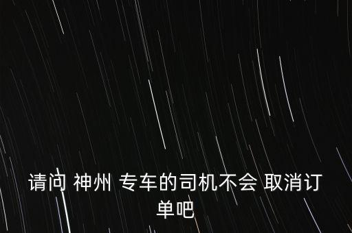 請(qǐng)問(wèn) 神州 專車(chē)的司機(jī)不會(huì) 取消訂單吧