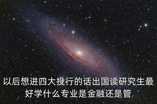 以后想進(jìn)四大投行的話(huà)出國(guó)讀研究生最好學(xué)什么專(zhuān)業(yè)是金融還是管