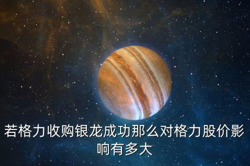 格力為什么收購銀隆，若格力收購銀龍成功那么對(duì)格力股價(jià)影響有多大