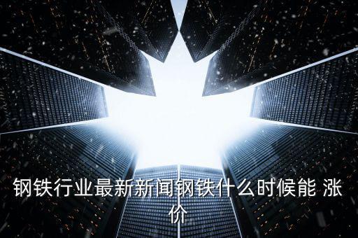 鋼材什么時(shí)候漲價(jià)，中國(guó)鋼鐵等金屬什么時(shí)候可以漲價(jià)