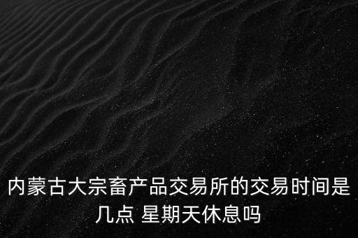 伊利為什么要出售牧業(yè)，內(nèi)蒙古大宗畜產(chǎn)品交易所的交易時(shí)間是幾點(diǎn) 星期天休息嗎