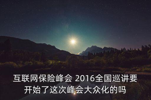 保險(xiǎn)峰會講什么，互聯(lián)網(wǎng)保險(xiǎn)峰會 2016全國巡講要開始了這次峰會大眾化的嗎