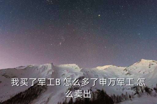 軍工b和軍工b級(jí)什么區(qū)別，我買了軍工B 怎么多了申萬軍工 怎么賣出
