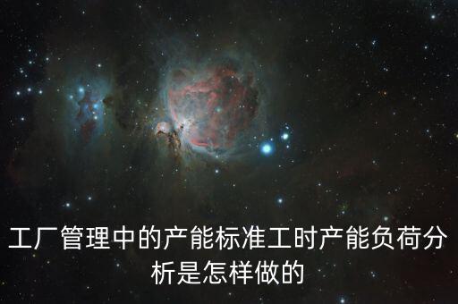 工廠(chǎng)管理中的產(chǎn)能標(biāo)準(zhǔn)工時(shí)產(chǎn)能負(fù)荷分析是怎樣做的