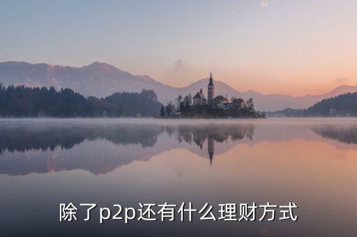 除了p2p理財還有什么，除了P2P理財外還有哪些很少聽說的理財方式