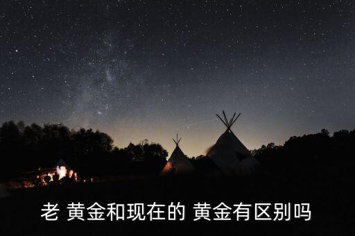 老 黃金和現在的 黃金有區(qū)別嗎