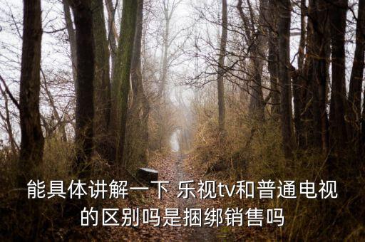 能具體講解一下 樂(lè)視tv和普通電視的區(qū)別嗎是捆綁銷(xiāo)售嗎
