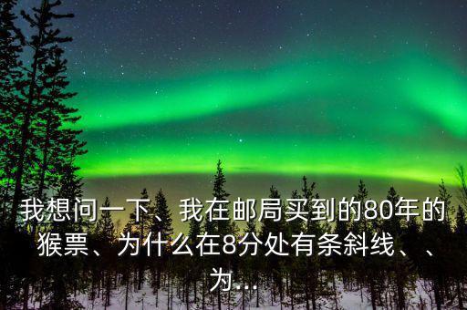 我想問一下、我在郵局買到的80年的 猴票、為什么在8分處有條斜線、、為...