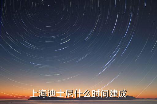 上海迪士尼什么時候開建，上海迪士尼什么時候可以建成