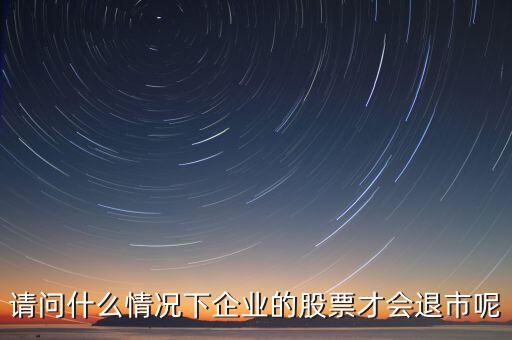 什么情況下股票會退市，請問什么情況下企業(yè)的股票才會退市呢