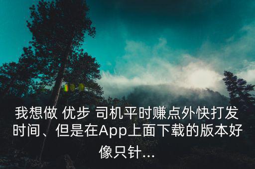 我想做 優(yōu)步 司機(jī)平時(shí)賺點(diǎn)外快打發(fā)時(shí)間、但是在App上面下載的版本好像只針...