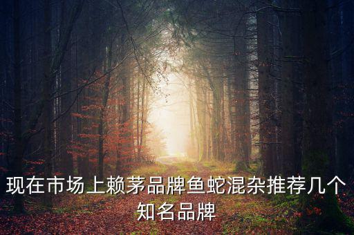 賴茅酒牌子為什么亂，現(xiàn)在市場上賴茅品牌魚蛇混雜推薦幾個知名品牌
