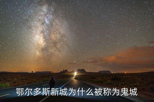 鄂爾多斯為什么是鬼城，鄂爾多斯新城為什么被稱為鬼城