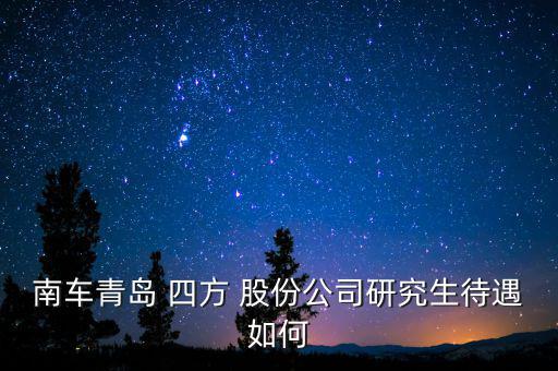 南車(chē)青島 四方 股份公司研究生待遇如何