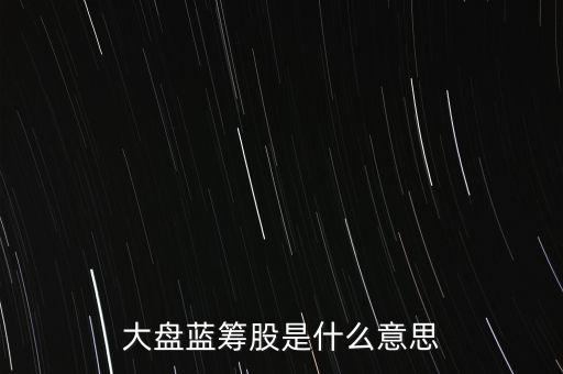 什么是大盤藍(lán)籌股，大盤藍(lán)籌是什么意思