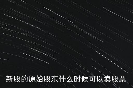 上市股東什么時(shí)候能賣股票，新股的原始股東什么時(shí)候可以賣股票