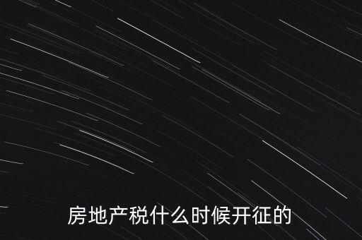 什么時候征收房產(chǎn)稅，房產(chǎn)稅何時開始征收