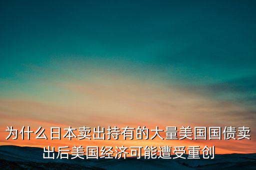 為什么日本賣出持有的大量美國國債賣出后美國經濟可能遭受重創(chuàng)