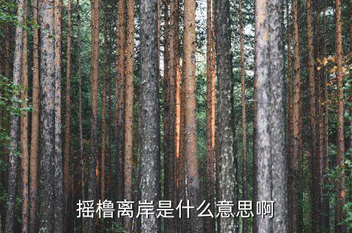 離岸是什么意思，搖櫓離岸是什么意思啊