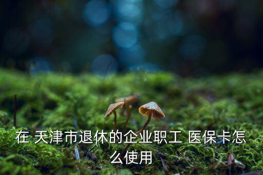 在 天津市退休的企業(yè)職工 醫(yī)?？ㄔ趺词褂? class=