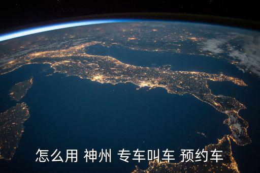 怎么用 神州 專車(chē)叫車(chē) 預(yù)約車(chē)