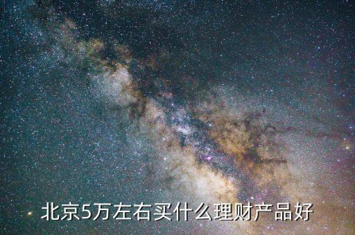 北京有個(gè)什么東西要投5萬，北京5萬左右買什么理財(cái)產(chǎn)品好
