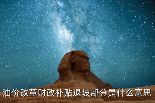 油品改革是什么意思，油價(jià)改革財(cái)政補(bǔ)貼退坡部分是什么意思