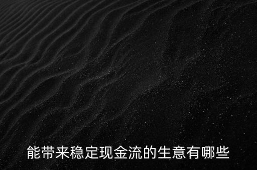 什么行業(yè)小投入帶來現(xiàn)金流，能帶來穩(wěn)定現(xiàn)金流的生意有哪些