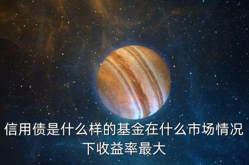 什么是信用債基金，信用債是什么樣的基金在什么市場(chǎng)情況下收益率最大