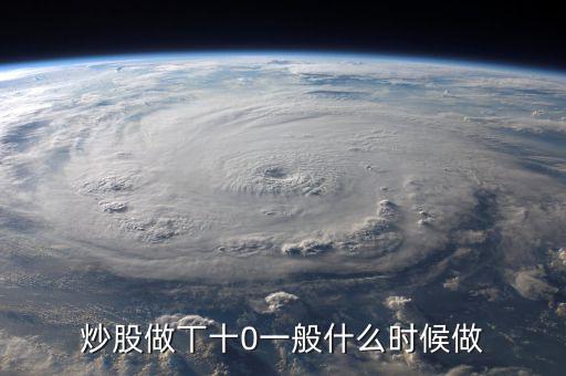 當(dāng)天什么時間股票適合做T，請問什么情況下股票可以做T0啊