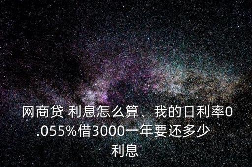  網(wǎng)商貸 利息怎么算、我的日利率0.055%借3000一年要還多少 利息