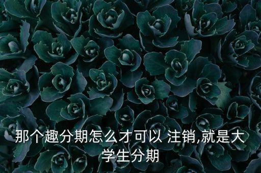 趣分期怎么注銷(xiāo),趣分期客戶(hù)遇惡意取消訂單只能撥打客工助理