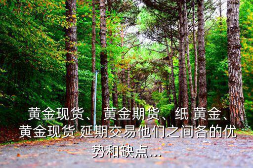  黃金現(xiàn)貨、 黃金期貨、紙 黃金、 黃金現(xiàn)貨 延期交易他們之間各的優(yōu)勢(shì)和缺點(diǎn)...