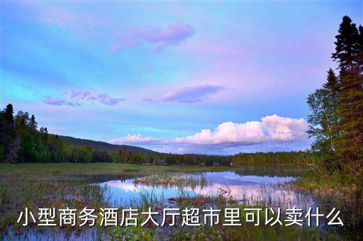 酒店超市賣什么好，靠著酒店開便利店適宜賣什么