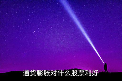 通貨膨脹投資什么股票，通貨膨脹對(duì)什么股票利好