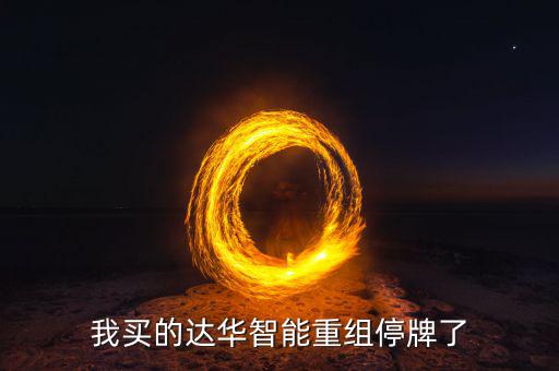 達華智能這次停牌收購什么公司，我買的達華智能重組停牌了