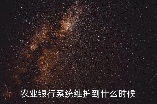 農(nóng)行什么時(shí)候維護(hù)，農(nóng)業(yè)銀行系統(tǒng)維護(hù)到什么時(shí)候
