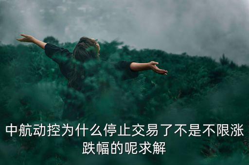 中航動(dòng)控為什么不行了，中航動(dòng)控為什么停止交易了不是不限漲跌幅的呢求解