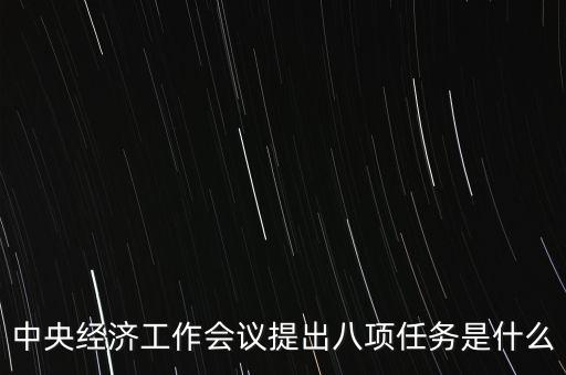 八個(gè)重點(diǎn)任務(wù)是什么，中央經(jīng)濟(jì)工作會(huì)議提出八項(xiàng)任務(wù)是什么